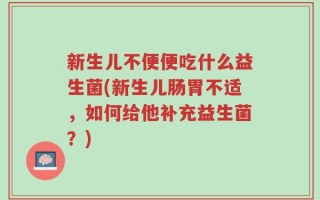 新生儿不便便吃什么益生菌(新生儿肠胃不适，如何给他补充益生菌？)