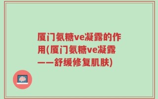 厦门氨糖ve凝露的作用(厦门氨糖ve凝露——舒缓修复肌肤)
