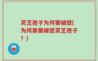 灵芝孢子为何要破壁(为何需要破壁灵芝孢子？)