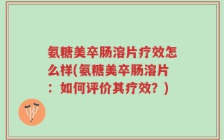 氨糖美卒肠溶片疗效怎么样(氨糖美卒肠溶片：如何评价其疗效？)