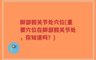 脚部髋关节处穴位(重要穴位在脚部髋关节处，你知道吗？)