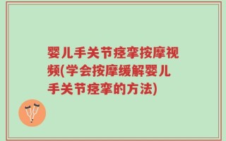 婴儿手关节痉挛按摩视频(学会按摩缓解婴儿手关节痉挛的方法)