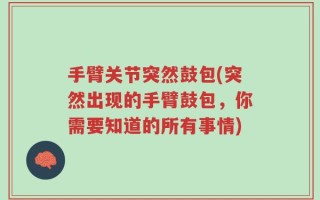 手臂关节突然鼓包(突然出现的手臂鼓包，你需要知道的所有事情)