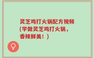 灵芝鸡打火锅配方视频(学做灵芝鸡打火锅，香辣鲜美！)