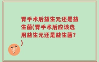 胃手术后益生元还是益生菌(胃手术后应该选用益生元还是益生菌？)
