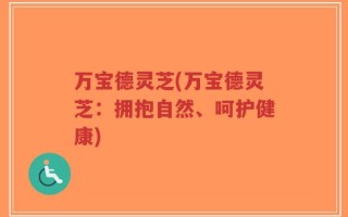 万宝德灵芝(万宝德灵芝：拥抱自然、呵护健康)