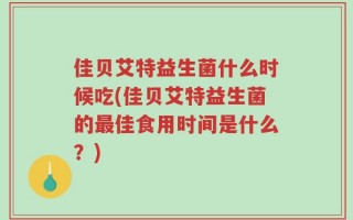 佳贝艾特益生菌什么时候吃(佳贝艾特益生菌的最佳食用时间是什么？)