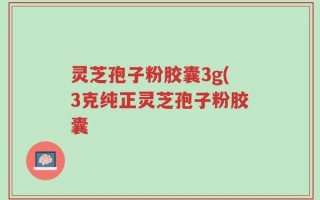 灵芝孢子粉胶囊3g(3克纯正灵芝孢子粉胶囊