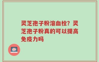 灵芝孢子粉溶血栓？灵芝孢子粉真的可以提高免疫力吗