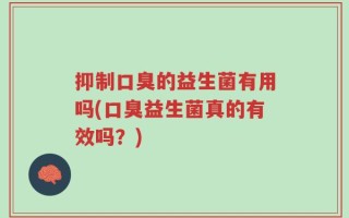 抑制口臭的益生菌有用吗(口臭益生菌真的有效吗？)