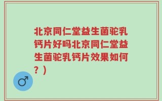 北京同仁堂益生菌驼乳钙片好吗北京同仁堂益生菌驼乳钙片效果如何？)