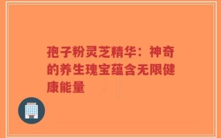 孢子粉灵芝精华：神奇的养生瑰宝蕴含无限健康能量
