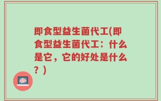 即食型益生菌代工(即食型益生菌代工：什么是它，它的好处是什么？)