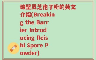 破壁灵芝孢子粉的英文介绍(Breaking the Barrier Introducing Reishi Spore Powder)