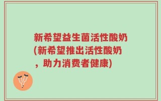 新希望益生菌活性酸奶(新希望推出活性酸奶，助力消费者健康)