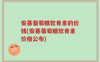 安基葡萄糖软骨素的价钱(安基葡萄糖软骨素价格公布)