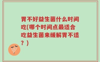 胃不好益生菌什么时间吃(哪个时间点最适合吃益生菌来缓解胃不适？)