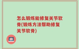 怎么锻炼能修复关节软骨(锻炼方法帮助修复关节软骨)