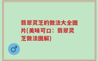 翡翠灵芝的做法大全图片(美味可口：翡翠灵芝做法图解)