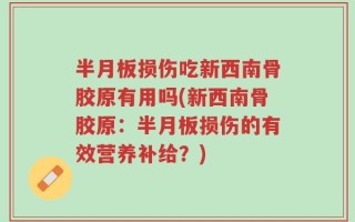 半月板损伤吃新西南骨胶原有用吗(新西南骨胶原：半月板损伤的有效营养补给？)