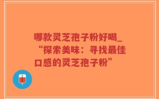哪款灵芝孢子粉好喝_“探索美味：寻找最佳口感的灵芝孢子粉”