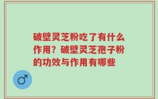 破壁灵芝粉吃了有什么作用？破壁灵芝孢子粉的功效与作用有哪些
