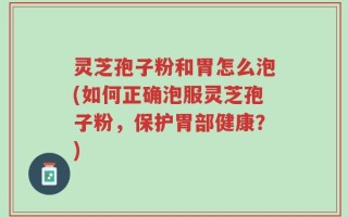 灵芝孢子粉和胃怎么泡(如何正确泡服灵芝孢子粉，保护胃部健康？)