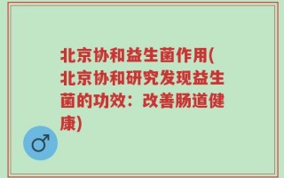 北京协和益生菌作用(北京协和研究发现益生菌的功效：改善肠道健康)