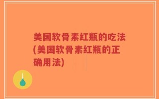 美国软骨素红瓶的吃法(美国软骨素红瓶的正确用法)