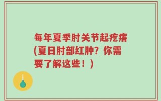 每年夏季肘关节起疙瘩(夏日肘部红肿？你需要了解这些！)