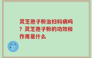 灵芝孢子粉治妇科病吗？灵芝孢子粉的功效和作用是什么