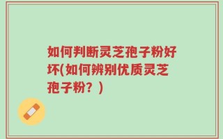 如何判断灵芝孢子粉好坏(如何辨别优质灵芝孢子粉？)