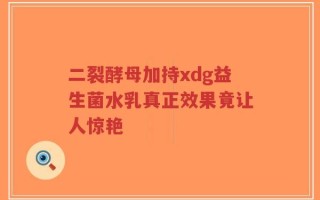 二裂酵母加持xdg益生菌水乳真正效果竟让人惊艳