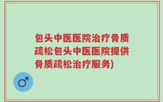 包头中医医院治疗骨质疏松包头中医医院提供骨质疏松治疗服务)