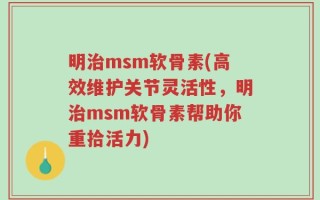 明治msm软骨素(高效维护关节灵活性，明治msm软骨素帮助你重拾活力)