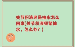 关节积液老是抽水怎么回事(关节积液频繁抽水，怎么办？)
