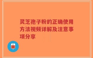 灵芝孢子粉的正确使用方法视频详解及注意事项分享