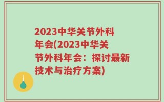 2023中华关节外科年会(2023中华关节外科年会：探讨最新技术与治疗方案)