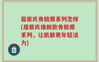屈臣氏骨胶原系列怎样(屈臣氏推新款骨胶原系列，让肌肤更年轻活力)