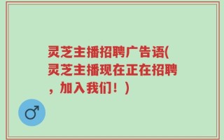灵芝主播招聘广告语(灵芝主播现在正在招聘，加入我们！)