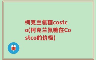 柯克兰氨糖costco(柯克兰氨糖在Costco的价格)