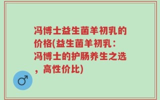 冯博士益生菌羊初乳的价格(益生菌羊初乳：冯博士的护肠养生之选，高性价比)