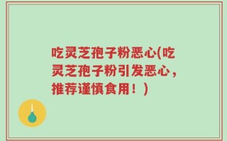吃灵芝孢子粉恶心(吃灵芝孢子粉引发恶心，推荐谨慎食用！)