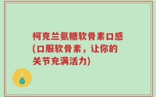 柯克兰氨糖软骨素口感(口服软骨素，让你的关节充满活力)