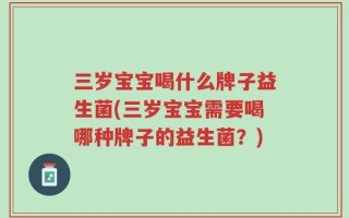 三岁宝宝喝什么牌子益生菌(三岁宝宝需要喝哪种牌子的益生菌？)
