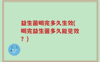 益生菌喝完多久生效(喝完益生菌多久能见效？)