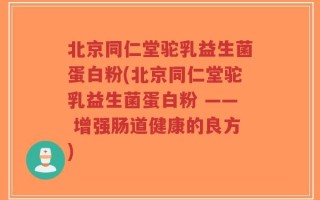 北京同仁堂驼乳益生菌蛋白粉(北京同仁堂驼乳益生菌蛋白粉 —— 增强肠道健康的良方)