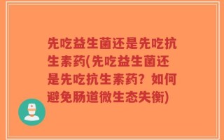 先吃益生菌还是先吃抗生素药(先吃益生菌还是先吃抗生素药？如何避免肠道微生态失衡)