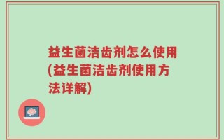 益生菌洁齿剂怎么使用(益生菌洁齿剂使用方法详解)