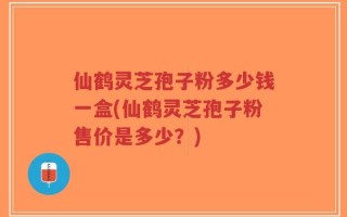 仙鹤灵芝孢子粉多少钱一盒(仙鹤灵芝孢子粉售价是多少？)